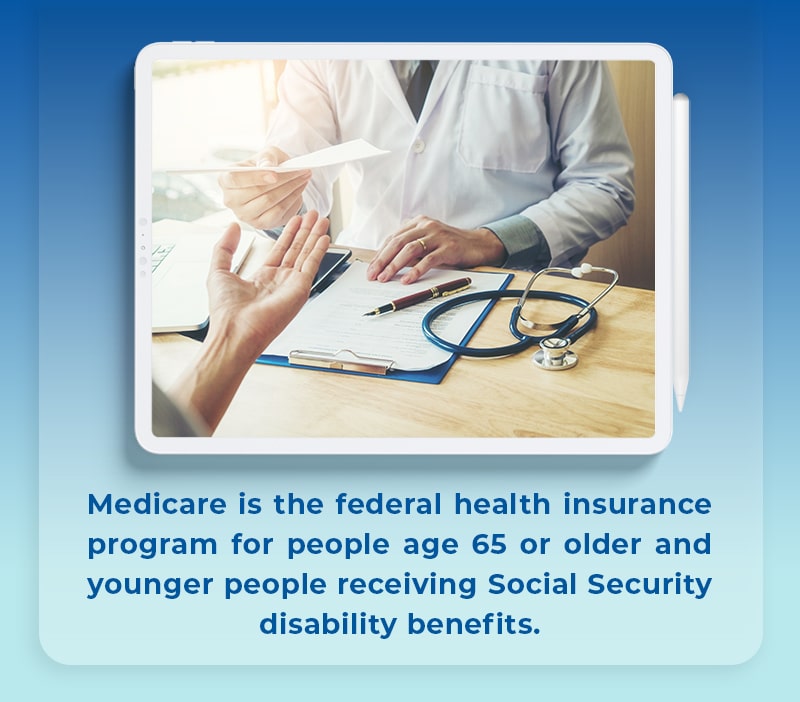 Medicare is the federal health insurance program for people 65 and older and for people receiving social security benefits.